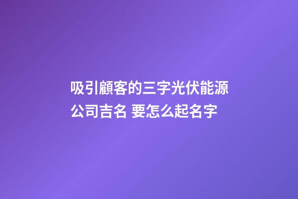 吸引顧客的三字光伏能源公司吉名 要怎么起名字-第1張-公司起名-玄機(jī)派